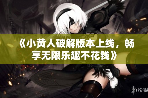 《小黄人破解版本上线，畅享无限乐趣不花钱》