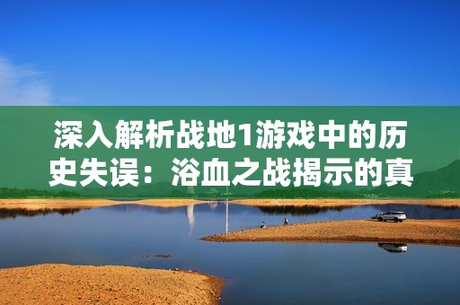 深入解析战地1游戏中的历史失误：浴血之战揭示的真相
