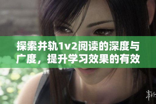 探索并轨1v2阅读的深度与广度，提升学习效果的有效方法