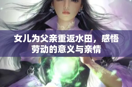 女儿为父亲重返水田，感悟劳动的意义与亲情