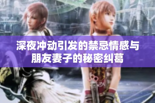 深夜冲动引发的禁忌情感与朋友妻子的秘密纠葛