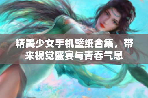 精美少女手机壁纸合集，带来视觉盛宴与青春气息
