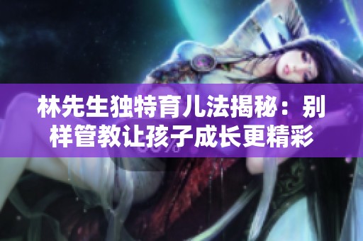 林先生独特育儿法揭秘：别样管教让孩子成长更精彩