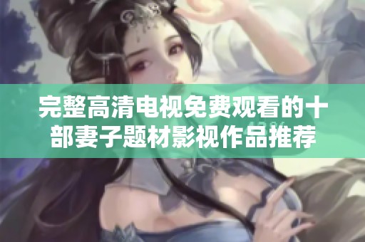 完整高清电视免费观看的十部妻子题材影视作品推荐