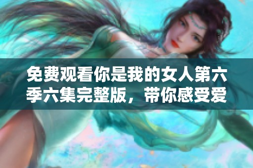 免费观看你是我的女人第六季六集完整版，带你感受爱情的魅力
