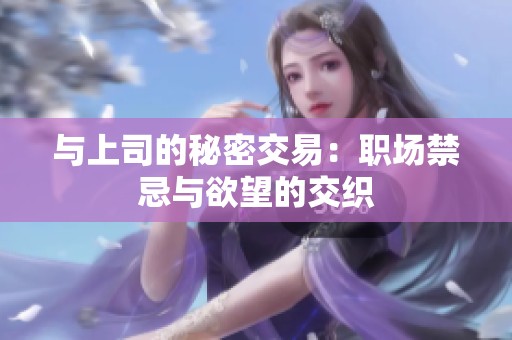 与上司的秘密交易：职场禁忌与欲望的交织