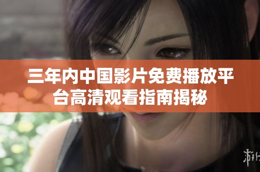 三年内中国影片免费播放平台高清观看指南揭秘