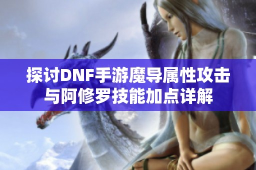 探讨DNF手游魔导属性攻击与阿修罗技能加点详解