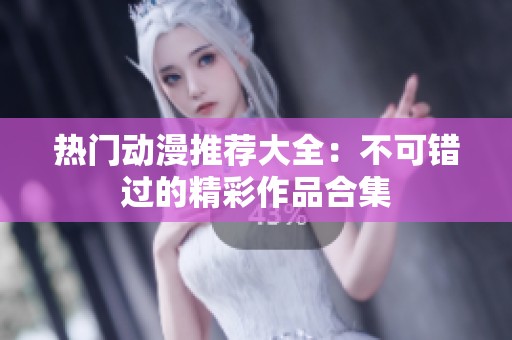 热门动漫推荐大全：不可错过的精彩作品合集