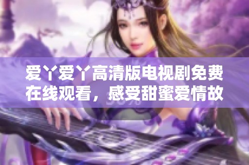 爱丫爱丫高清版电视剧免费在线观看，感受甜蜜爱情故事的魅力