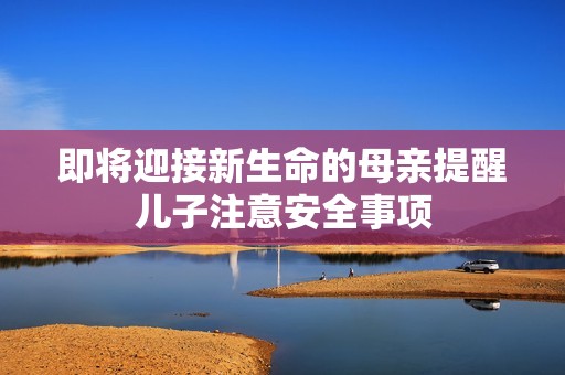即将迎接新生命的母亲提醒儿子注意安全事项