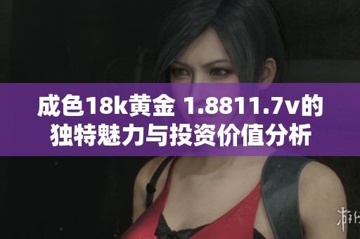 成色18k黄金 1.8811.7v的独特魅力与投资价值分析