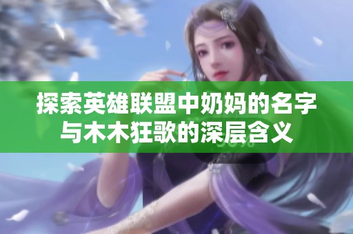 探索英雄联盟中奶妈的名字与木木狂歌的深层含义