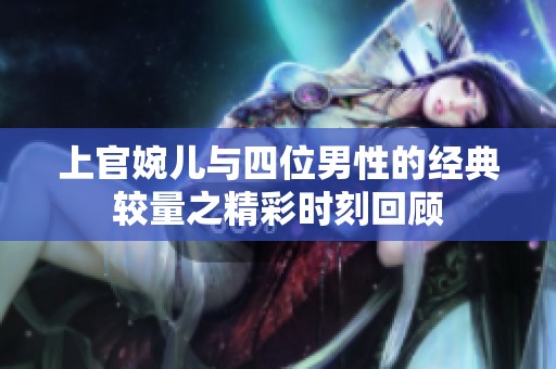 上官婉儿与四位男性的经典较量之精彩时刻回顾