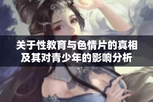 关于性教育与色情片的真相及其对青少年的影响分析