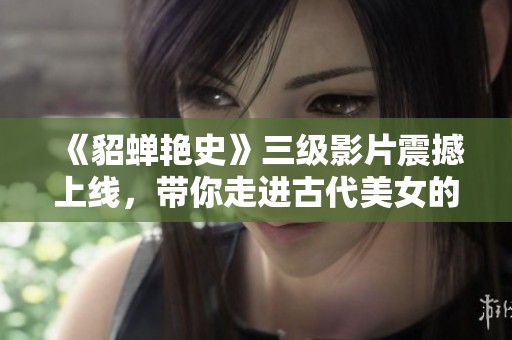 《貂蝉艳史》三级影片震撼上线，带你走进古代美女的传奇人生