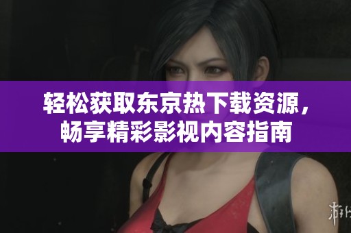 轻松获取东京热下载资源，畅享精彩影视内容指南