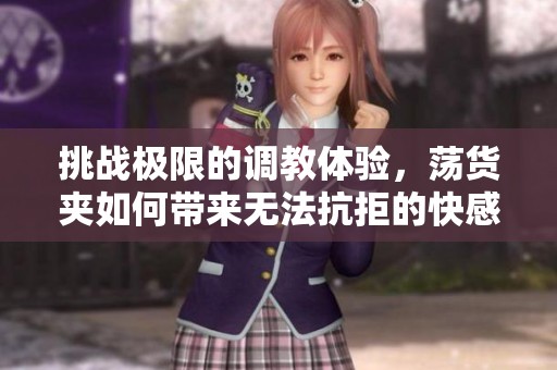 挑战极限的调教体验，荡货夹如何带来无法抗拒的快感