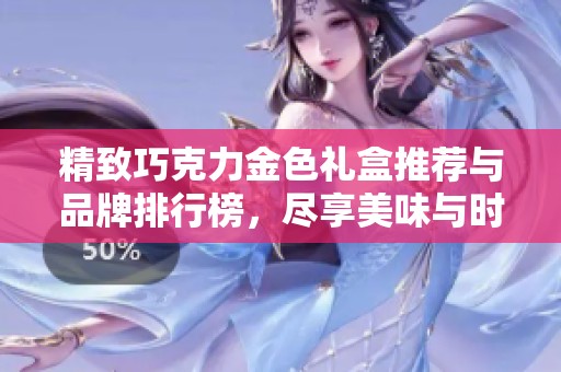 精致巧克力金色礼盒推荐与品牌排行榜，尽享美味与时尚