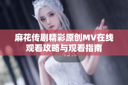 麻花传剧精彩原创MV在线观看攻略与观看指南