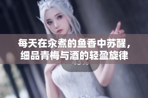 每天在汆煮的鱼香中苏醒，细品青梅与酒的轻盈旋律