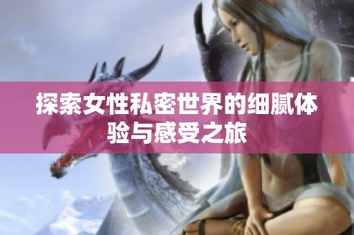 探索女性私密世界的细腻体验与感受之旅