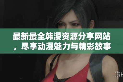 最新最全韩漫资源分享网站，尽享动漫魅力与精彩故事
