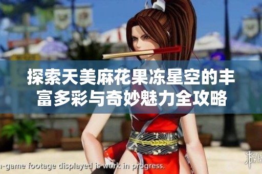 探索天美麻花果冻星空的丰富多彩与奇妙魅力全攻略