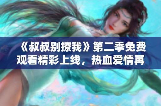 《叔叔别撩我》第二季免费观看精彩上线，热血爱情再度来袭