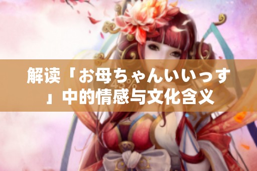 解读「お母ちゃんいいっす」中的情感与文化含义