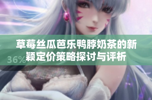 草莓丝瓜芭乐鸭脖奶茶的新颖定价策略探讨与评析
