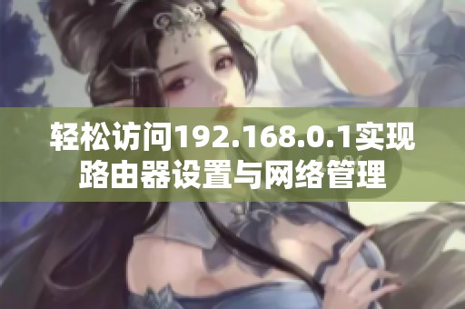 轻松访问192.168.0.1实现路由器设置与网络管理