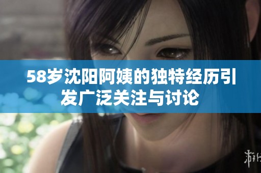 58岁沈阳阿姨的独特经历引发广泛关注与讨论
