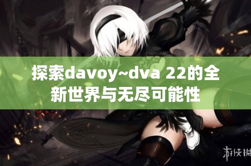 探索davoy~dva 22的全新世界与无尽可能性