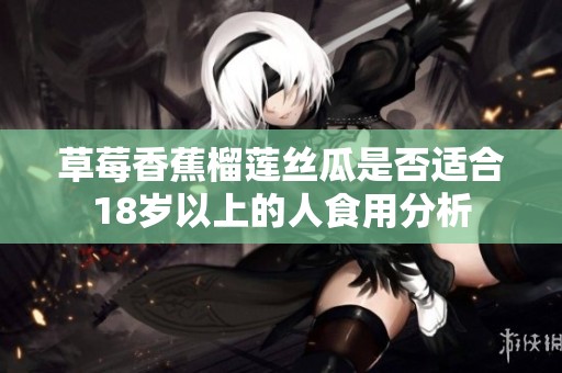 草莓香蕉榴莲丝瓜是否适合18岁以上的人食用分析