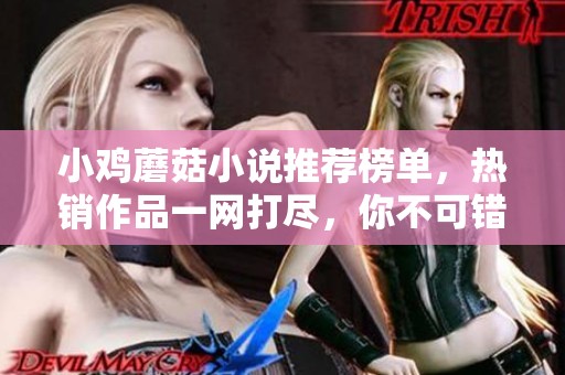 小鸡蘑菇小说推荐榜单，热销作品一网打尽，你不可错过！