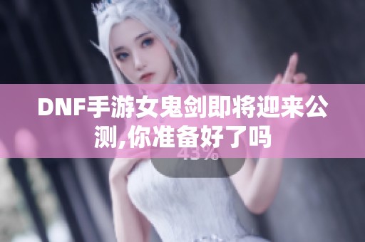 DNF手游女鬼剑即将迎来公测,你准备好了吗