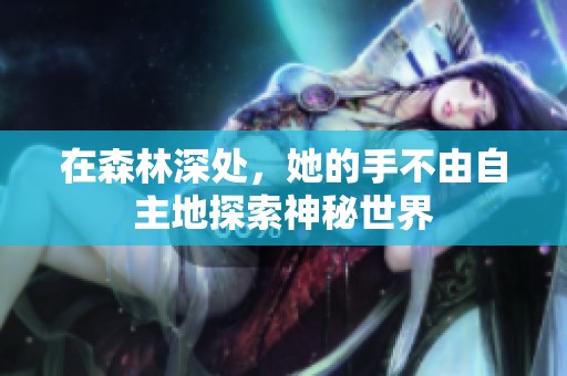在森林深处，她的手不由自主地探索神秘世界