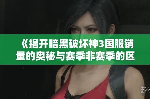 《揭开暗黑破坏神3国服销量的奥秘与赛季非赛季的区别》