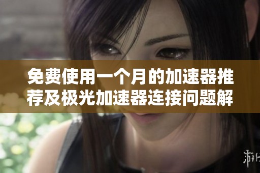 免费使用一个月的加速器推荐及极光加速器连接问题解决方案