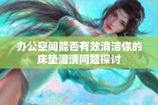 办公空间能否有效清洁你的床垫湿渍问题探讨