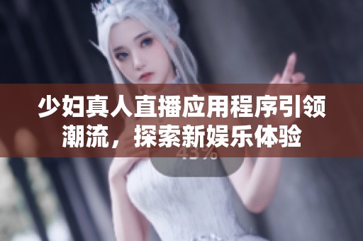 少妇真人直播应用程序引领潮流，探索新娱乐体验