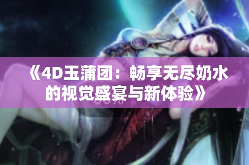 《4D玉蒲团：畅享无尽奶水的视觉盛宴与新体验》