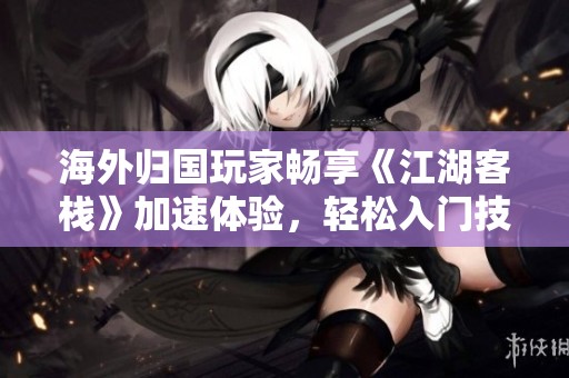 海外归国玩家畅享《江湖客栈》加速体验，轻松入门技巧分享