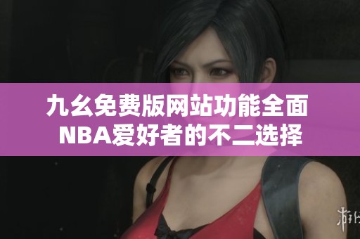 九幺免费版网站功能全面 NBA爱好者的不二选择