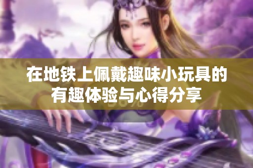 在地铁上佩戴趣味小玩具的有趣体验与心得分享