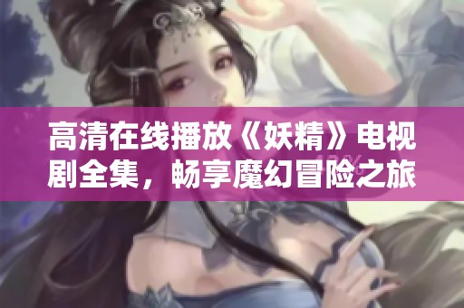 高清在线播放《妖精》电视剧全集，畅享魔幻冒险之旅