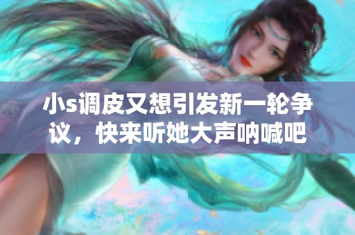 小s调皮又想引发新一轮争议，快来听她大声呐喊吧