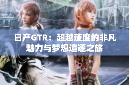 日产GTR：超越速度的非凡魅力与梦想追逐之旅