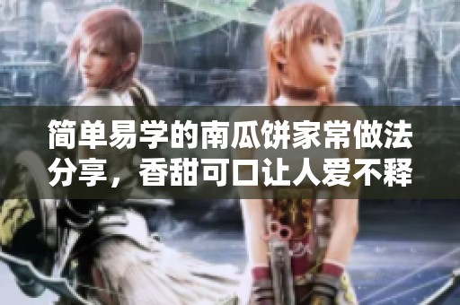 简单易学的南瓜饼家常做法分享，香甜可口让人爱不释口